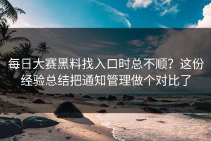 每日大赛黑料找入口时总不顺？这份经验总结把通知管理做个对比了