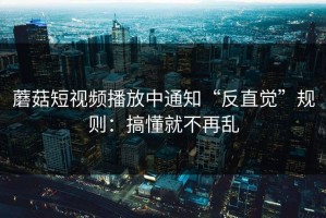 蘑菇短视频播放中通知“反直觉”规则：搞懂就不再乱