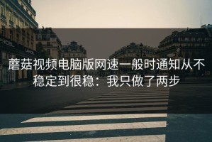 蘑菇视频电脑版网速一般时通知从不稳定到很稳：我只做了两步