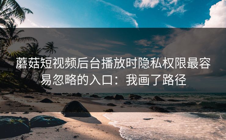 蘑菇短视频后台播放时隐私权限最容易忽略的入口：我画了路径