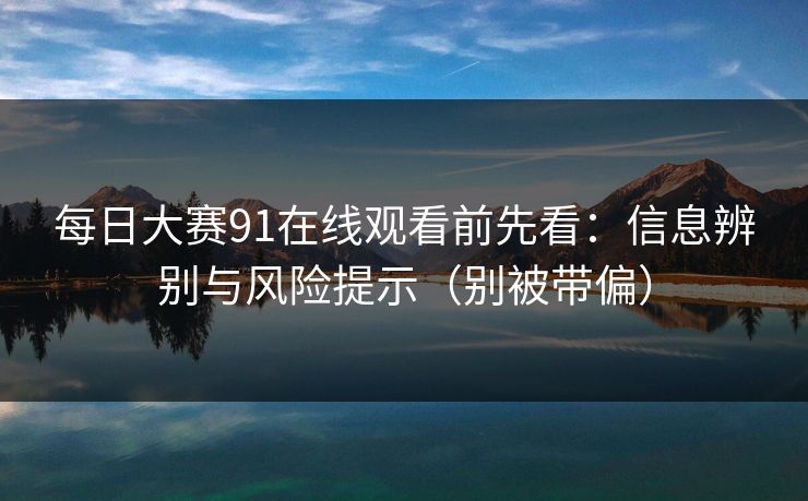 每日大赛91在线观看前先看：信息辨别与风险提示（别被带偏）