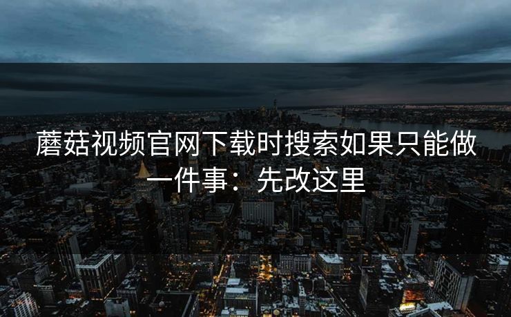 蘑菇视频官网下载时搜索如果只能做一件事：先改这里