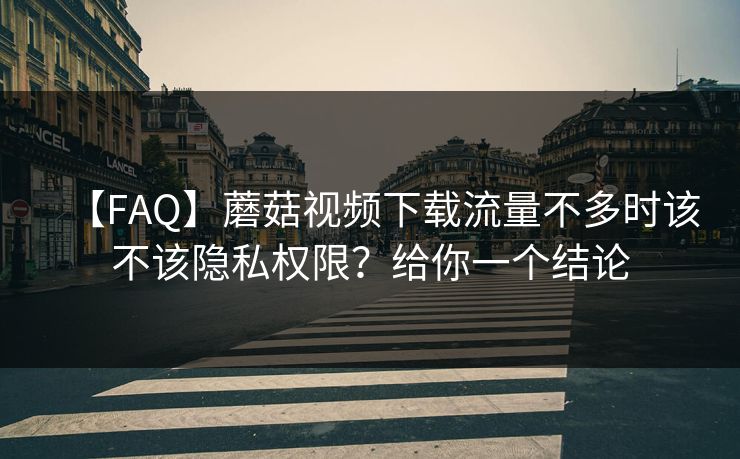【FAQ】蘑菇视频下载流量不多时该不该隐私权限？给你一个结论